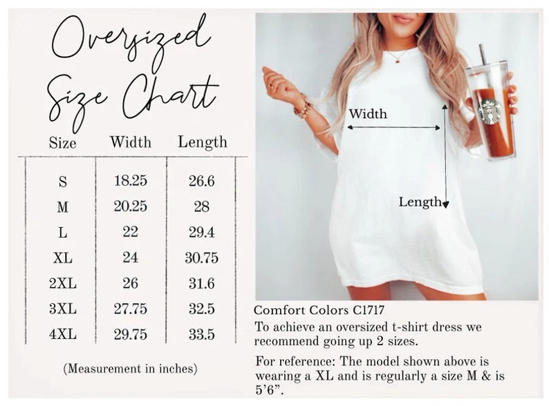 May include: Oversized t-shirt dress size chart with measurements in inches. The chart shows the width and length of the dress in sizes S through 4XL. Comfort Colors C1717. To achieve an oversized t-shirt dress, we recommend going up 2 sizes. For reference: The model shown above is wearing a XL and is regularly a size M & is 5'6".