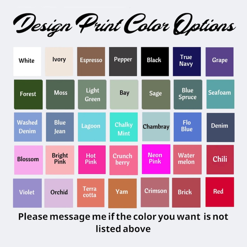May include: A color chart with the text "Design Print Color Options" in black script. The chart displays a grid of color swatches, each labeled with a color name, including White, Black, and Red. The text "Please message me if the color you want is not listed above" is at the bottom.