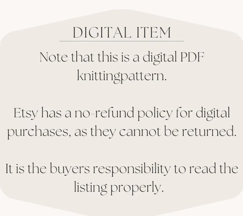 May include: Text on a white background with rounded corners. The text reads: "DIGITAL ITEM Note that this is a digital PDF knittingpattern. Etsy has a no-refund policy for digital purchases, as they cannot be returned. It is the buyers responsibility to read the listing properly."
