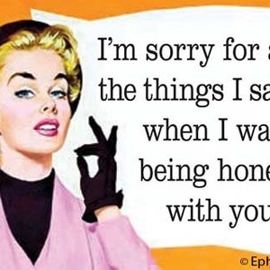 I'm sorry for all the things I said when I was being honest with you. Refridgerator Magnet