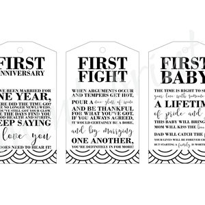 May include: Three black and white gift tags with decorative borders. The first tag says "First Anniversary" and includes the text "You've been married for one year, where did the time go? You're no longer newlyweds, but you've still got your glow. Hope the days find you in good health and spirits, keep saying I love you. One does need to hear it!" The second tag says "First Fight" and includes the text "When arguments occur and tempers get hot, pour a nice glass of wine and be thankful for what you've got. If you always agreed, it would certainly be a bore, and by marrying one another, you're definitely in for more!" The third tag says "First Baby" and includes the text "The time is right to share your love with someone new. A lifetime of pride and joy this baby will bring you! Mom will kiss the boo-boos. Dad will catch the falls. Your lives will be forever changed, but starting a family is worth it all."