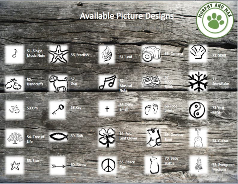 May include: A chart of 75 different picture designs for custom pet tags. The designs include a single music note, a starfish, a leaf, a camera, a shell, handcuffs, a dog, a musical note, an open book, a snowflake, a Om symbol, a key, a small cross, footprints, a yin yang symbol, a tree of life, a fish, a four leaf clover, a cowboy boot, a guitar, a star, an arrow, a peace sign, a baby bottle, an evergreen tree, and more.