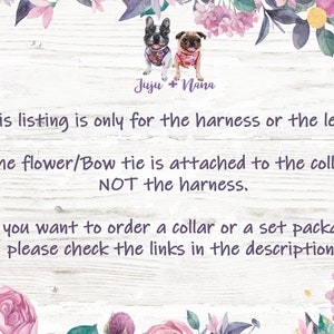 May include: A white wooden sign with pink floral accents and text that reads "Juju + Nana". The text below reads "This listing is only for the harness or the leash. The flower/Bow tie is attached to the collar, NOT the harness. If you want to order a collar or a set package, please check the links in the description."