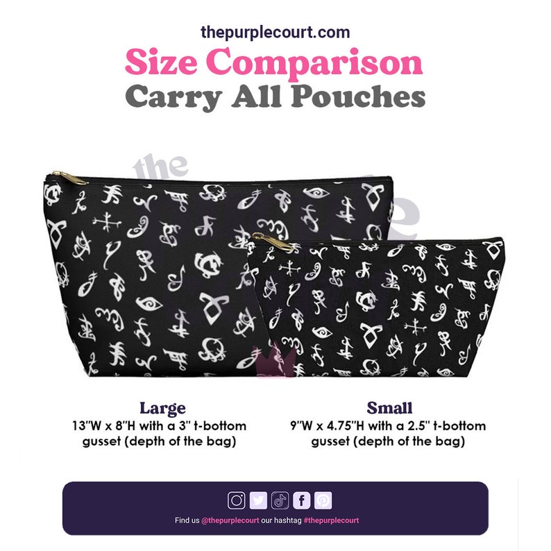 May include: Two black zippered pouches with a white pattern of symbols. The larger pouch is 13 inches wide by 8 inches high with a 3 inch gusset. The smaller pouch is 9 inches wide by 4.75 inches high with a 2.5 inch gusset. The text "thepurplecourt.com" is at the top of the image. The text "Size Comparison Carry All Pouches" is below the website address. The text "Large" is above the dimensions of the larger pouch. The text "Small" is above the dimensions of the smaller pouch. The text "Find us @thepurplecourt our hashtag #thepurplecourt" is at the bottom of the image.