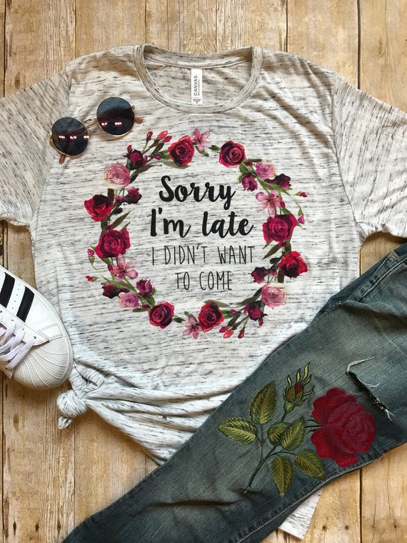 Sorry I'm Late I Didn't Want to Come Shirt Boyfriend Tee Funny T Shirt