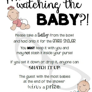 May include: A black and white printable game card for a baby shower. The card has the text "Who's watching the BABY?!" and instructions for a game where guests take a baby from a bowl and keep it with them throughout the shower. The guest with the most babies at the end of the shower wins a prize.