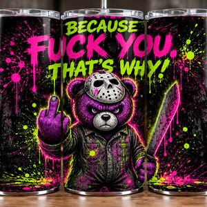 May include: A cylindrical metal tumbler featuring a purple teddy bear wearing a hockey mask and holding a machete. The design includes neon pink and green paint splatters on a black background with the text BECAUSE FUCK YOU. THAT'S WHY!