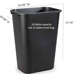 May include: Black plastic trash can with a 10 gallon capacity. The can is 15 1/8 inches wide, 10 7/8 inches deep, and 19 7/8 inches high. The can is labeled "10 Gallon capacity Use 13 Gallon trash bag."