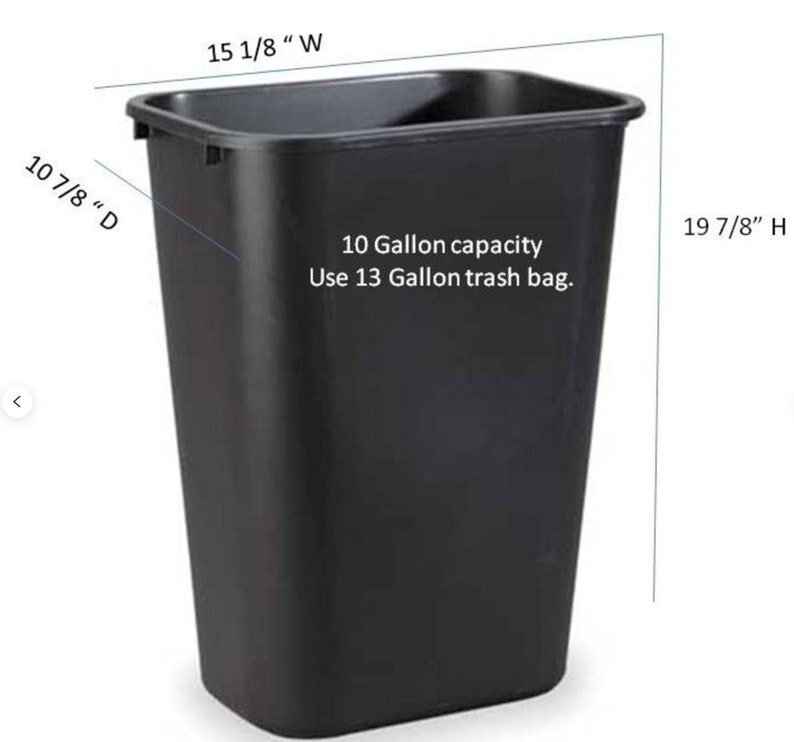 May include: Black plastic trash can with a 10 gallon capacity. The can is 15 1/8 inches wide, 10 7/8 inches deep, and 19 7/8 inches high. The can is labeled "10 Gallon capacity Use 13 Gallon trash bag."