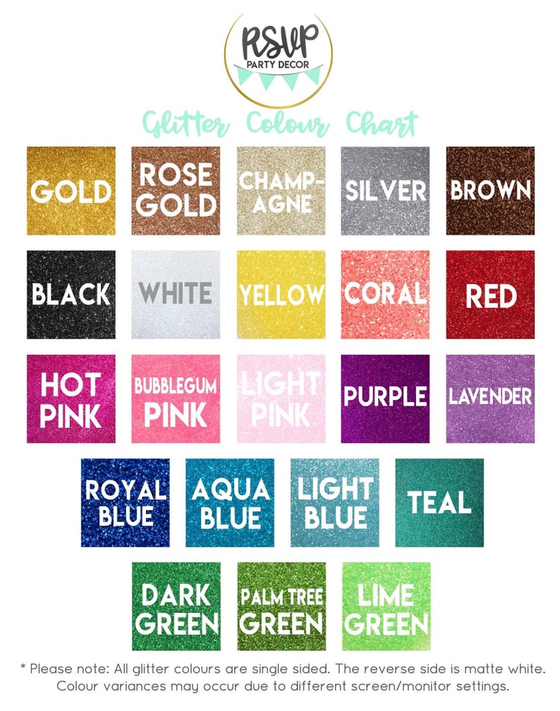 May include: A chart showing 18 different glitter colors. The colors are arranged in rows and columns. The colors include gold, rose gold, champagne, silver, brown, black, white, yellow, coral, red, hot pink, bubblegum pink, light pink, purple, lavender, royal blue, aqua blue, light blue, teal, dark green, palm tree green, and lime green. The text "Glitter Colour Chart" is at the top of the chart. The text "Please note: All glitter colours are single sided. The reverse side is matte white. Colour variances may occur due to different screen/monitor settings." is at the bottom of the chart.