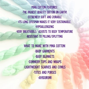 May include: A colorful image of yarn skeins with text describing the features of Pima cotton and what to make with it. The text reads: "Pima Cotton Features: -The Highest Quality Cotton on Earth! -Extremely Soft and Durable -Its Long Lifespan Makes It Very Sustainable. -Hypoallergenic -Very Breathable/ Adjusts to Body Temperature -Resistant to Pilling/Splitting What to Make with Pima Cotton: -Baby Garments -Baby Blankets -Summery Tops and Wraps -Lightweight Scarves and Cowls -Totes and Purses -Amigurumi"