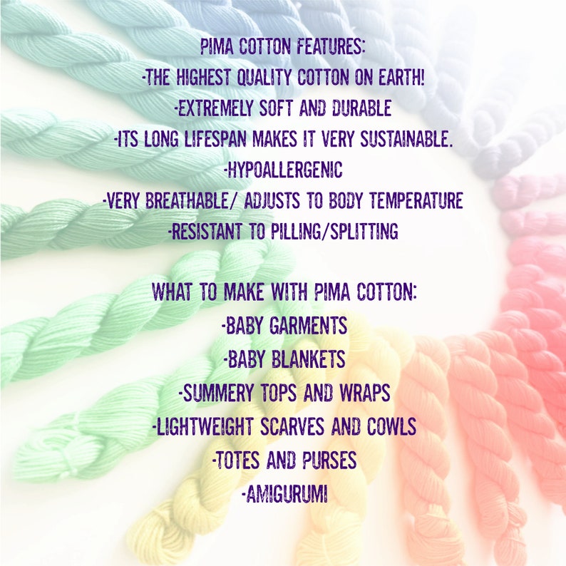 May include: A colorful image of yarn skeins with text describing the features of Pima cotton and what to make with it. The text reads: "Pima Cotton Features: -The Highest Quality Cotton on Earth! -Extremely Soft and Durable -Its Long Lifespan Makes It Very Sustainable. -Hypoallergenic -Very Breathable/ Adjusts to Body Temperature -Resistant to Pilling/Splitting What to Make with Pima Cotton: -Baby Garments -Baby Blankets -Summery Tops and Wraps -Lightweight Scarves and Cowls -Totes and Purses -Amigurumi"
