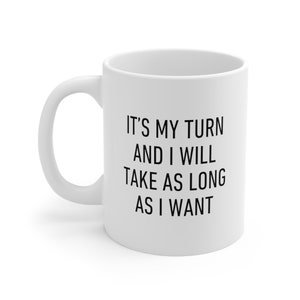May include: White ceramic coffee mug with black text that reads "It's my turn and I will take as long as I want."
