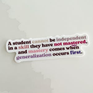 May include: A white sticker with a quote in various colors. The text reads: "A student cannot be independent in a skill they have not mastered, and mastery comes when generalization occurs first."