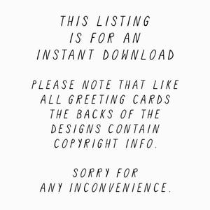 May include: Text on a white background that reads: "This listing is for an instant download. Please note that like all greeting cards, the backs of the designs contain copyright info. Sorry for any inconvenience."