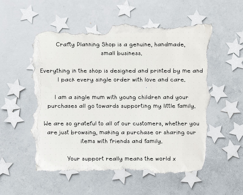 K&ouml;nnte beinhalten: Ein rechteckiges St&uuml;ck cremefarbenes Papier mit zerrissenen R&auml;ndern und schwarzem Text: Crafty Planning Shop is a genuine, handmade, small business. Everything in the shop is designed and printed by me and I pack every single order with love and care. I am a single mum with young children and your purchases all go towards supporting my little family. We are so grateful to all of our customers, whether you are just browsing, making a purchase or sharing our items with friends and family. Your support really means the world x.