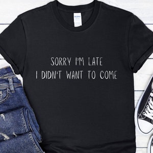 Sorry I&#39;m Late I Didn&#39;t Want To Come Funny T Shirt, Black Unisex TShirt, Sarcastic TShirt, Gift For Friends