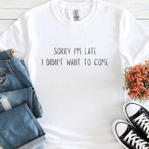 Sorry I&#39;m Late I Didn&#39;t Want To Come Shirt, Sarcastic TShirt, Gifts for Friends, Funny Slogan T-Shirt