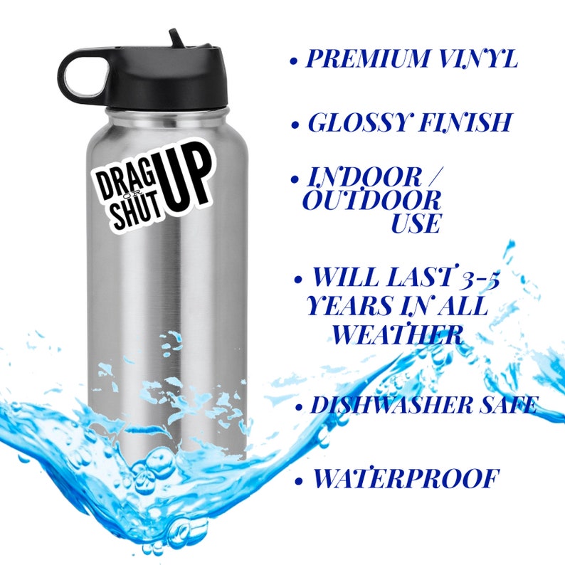 May include: A silver stainless steel water bottle with a black lid and a black and white sticker that says "Drag or Shut Up". The bottle is surrounded by blue water and the text "Premium Vinyl, Glossy Finish, Indoor/Outdoor Use, Will Last 3-5 Years in All Weather, Dishwasher Safe, Waterproof" is written in blue on a white background.