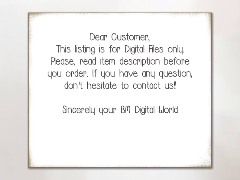 May include: A white text box with a black border contains a message about digital files. The text reads: "Dear Customer, This listing is for Digital Files only. Please, read item description before you order. If you have any question, don't hesitate to contact us! Sincerely your BM Digital World"