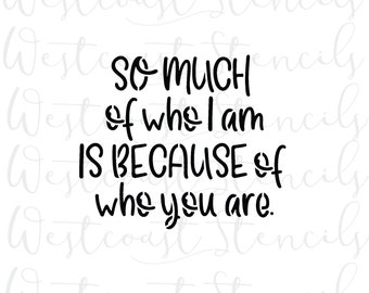 So much of who I am is because of who you are Stencil, Style 2, Mother's Day, Father's Day, Cookie Stencil