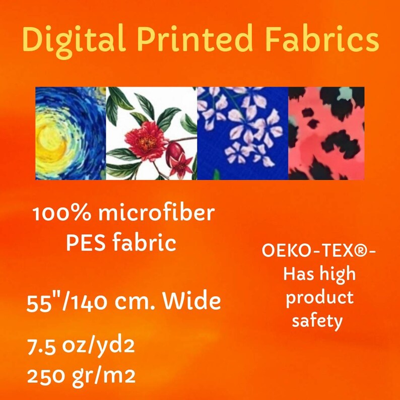 May include: Digital printed fabrics made from 100% microfiber PES fabric. The fabric is 55 inches wide, 7.5 ounces per square yard, and 250 grams per square meter. The fabric is Oeko-Tex certified, meaning it has high product safety.