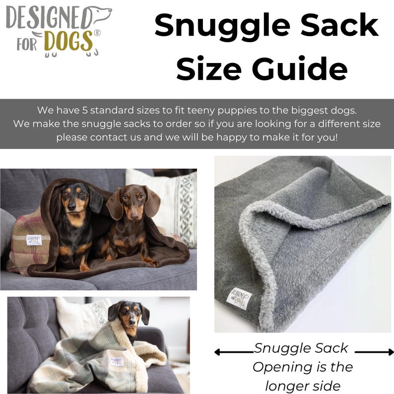 May include: A size guide for snuggle sacks for dogs. The guide shows different sizes of snuggle sacks with dogs inside. The text says "We have 5 standard sizes to fit teeny puppies to the biggest dogs. We make the snuggle sacks to order so if you are looking for a different size please contact us and we will be happy to make it for you!" and "Snuggle Sack Opening is the longer side."