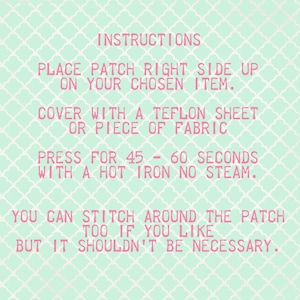 May include: Instructions for applying an iron-on patch. Place the patch right side up on your chosen item, cover with a Teflon sheet or piece of fabric, and press for 45-60 seconds with a hot iron, no steam. You can stitch around the patch too if you like, but it shouldn't be necessary.