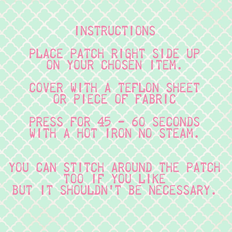May include: Instructions for applying an iron-on patch. Place the patch right side up on your chosen item, cover with a Teflon sheet or piece of fabric, and press for 45-60 seconds with a hot iron, no steam. You can stitch around the patch too if you like, but it shouldn't be necessary.
