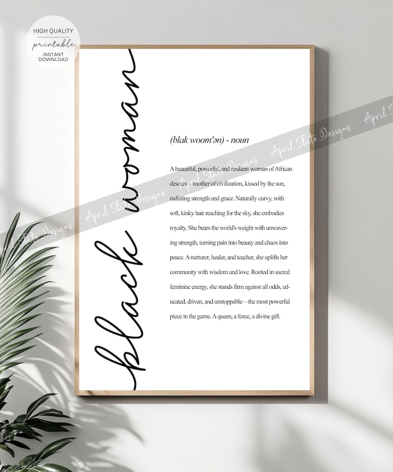 May include: Black and white printable art print with the word "Black Woman" written vertically in cursive. The definition of the word "Black Woman" is written in black text below the word. The definition reads: "(blak woom'an) - noun A beautiful, powerful, and resilient woman of African descent - mother of civilization, kissed by the sun, radiating strength and grace. Naturally curvy, with soft, kinky hair reaching for the sky, she embodies royalty. She bears the world's weight with unwavering strength, turning pain into beauty and chaos into peace. A nurturer, healer, and teacher, she uplifts her community with wisdom and love. Rooted in sacred feminine energy, she stands firm against all odds, educated, driven, and unstoppable - the most powerful piece in the game. A queen, a force, a divine gift."