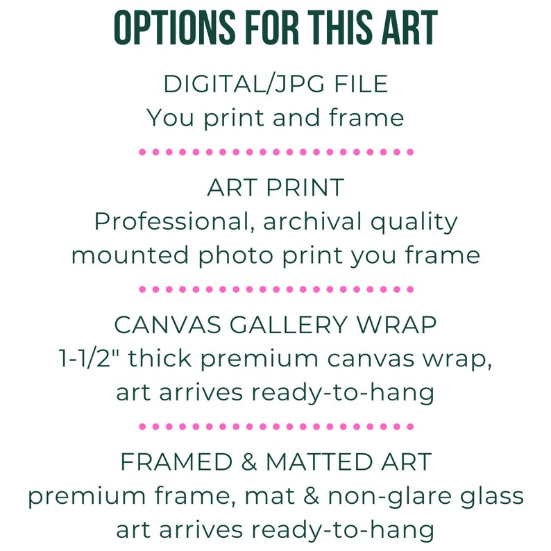May include: A graphic with text describing different options for purchasing art. The options include a digital file, an art print, a canvas gallery wrap, and a framed and matted art print. The text is in a green font with pink dots separating each option.