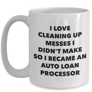 May include: White ceramic coffee mug with black text that reads "I love cleaning up messes I didn't make so I became an auto loan processor."