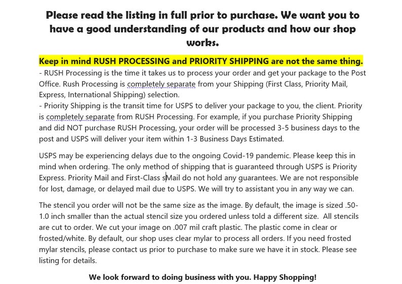 May include: Text explaining the difference between RUSH PROCESSING and PRIORITY SHIPPING for orders. It mentions that RUSH PROCESSING is the time it takes to process an order and get it to the post office, while PRIORITY SHIPPING is the transit time for USPS to deliver the package to the customer. It also mentions that USPS may be experiencing delays due to the ongoing COVID-19 pandemic. The text also mentions that the stencil size may be 0.5 to 1.0 inches smaller than the actual size ordered.