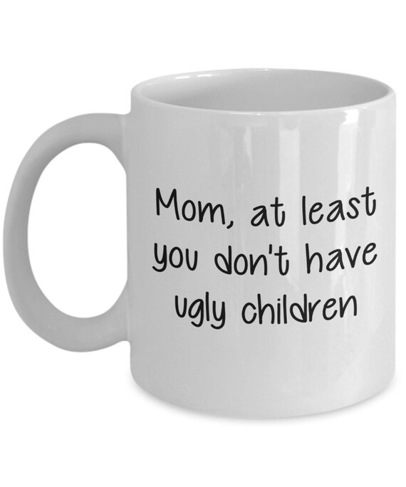 Funny Mom Gifts At Least You Don't Have Ugly Children Funny Coffee Mug Tea  Cup