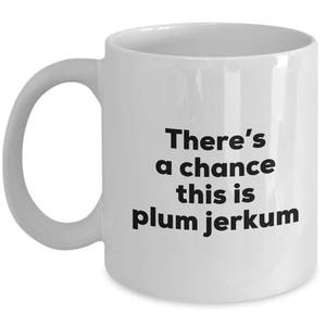 Plum Jerkum Coffee Mug - There's a chance this is Plum Jerkum Mug - Plum Jerkum Lovers Gifts - Christmas Birthday Gag Gifts
