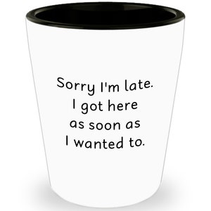 Sorry I&#39;m late I got here as soon as I wanted to Shot Glass - Novelty Birthday Christmas Anniversary Gag Gifts Idea