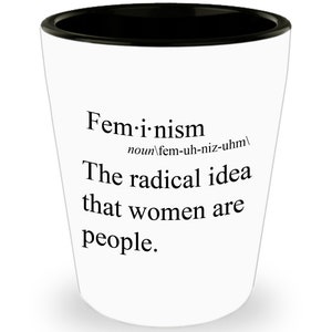 May include: White shot glass with a black rim featuring the word "Feminism" and the definition: "The radical idea that women are people."