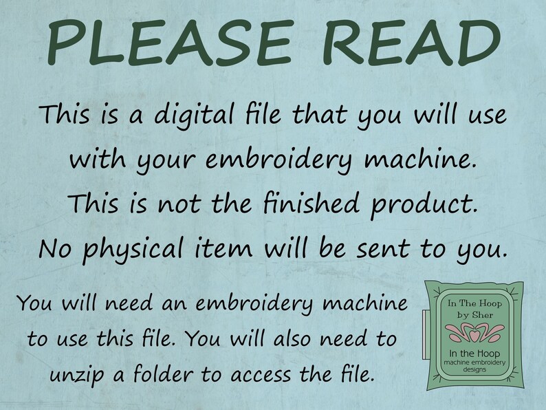 May include: A blue and white text graphic on a light blue background with the text "PLEASE READ" in large green letters. The text below explains that this is a digital file for use with an embroidery machine and that no physical item will be sent. The text also states that an embroidery machine and the ability to unzip a folder are required to use the file. A small logo in the lower right corner reads "In The Hoop by Sher" and "In the Hoop machine embroidery designs."