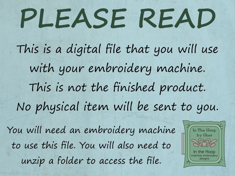 May include: A blue and white text graphic on a light blue background with the text "PLEASE READ" in large green letters. The text below explains that this is a digital file for use with an embroidery machine and that no physical item will be sent. The text also states that an embroidery machine and the ability to unzip a folder are required to use the file. A small logo in the lower right corner reads "In The Hoop by Sher" and "In the Hoop machine embroidery designs."