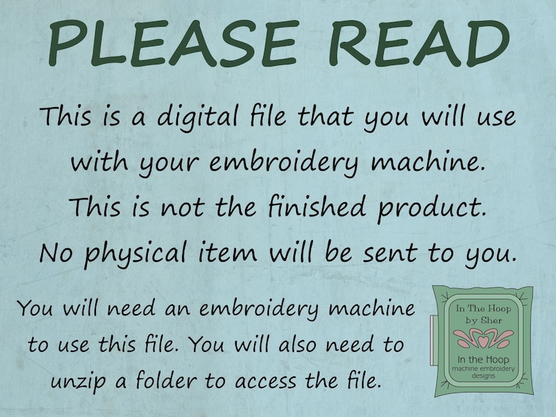 May include: A blue and white text graphic on a light blue background with the text "PLEASE READ" in large green letters. The text below explains that this is a digital file for use with an embroidery machine and that no physical item will be sent. The text also states that an embroidery machine and the ability to unzip a folder are required to use the file. A small logo in the lower right corner reads "In The Hoop by Sher" and "In the Hoop machine embroidery designs."