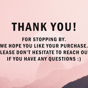 May include: A pink and white gradient background with a mountain range in the distance. The text "THANK YOU!" is displayed in black, followed by the message "FOR STOPPING BY. WE HOPE YOU LIKE YOUR PURCHASE. PLEASE DON'T HESITATE TO REACH OUT IF YOU HAVE ANY QUESTIONS :)"