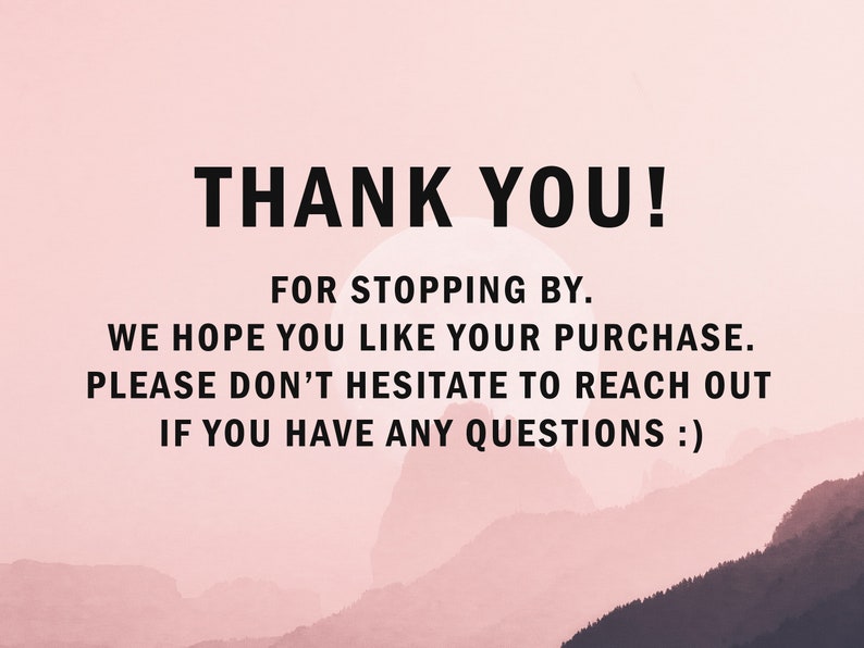 May include: A pink and white gradient background with a mountain range in the distance. The text "THANK YOU!" is displayed in black, followed by the message "FOR STOPPING BY. WE HOPE YOU LIKE YOUR PURCHASE. PLEASE DON'T HESITATE TO REACH OUT IF YOU HAVE ANY QUESTIONS :)"