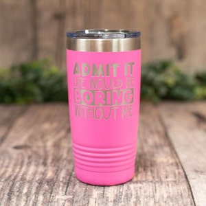 Admit It Life Would Be Boring Without Me - Engraved Stainless Tumbler, Funny Gift, Funny Sarcasm Gift, Sarcasm Gift Mug, Funny BFF Tumbler