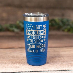 I Got 99 Problems And You're Going To Show Your Work-  Engraved Math Teacher Tumbler, Math Teacher Travel Mug, Funny Math Teacher Mug Gift