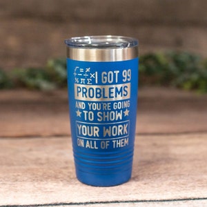 I Got 99 Problems And You&#39;re Going To Show Your Work-  Engraved Math Teacher Tumbler, Math Teacher Travel Mug, Funny Math Teacher Mug Gift