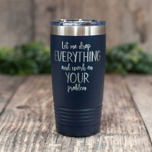 May include: A navy blue stainless steel tumbler with a silver lid. The tumbler has the text "Let me drop EVERYTHING and work on YOUR problem" engraved on it.
