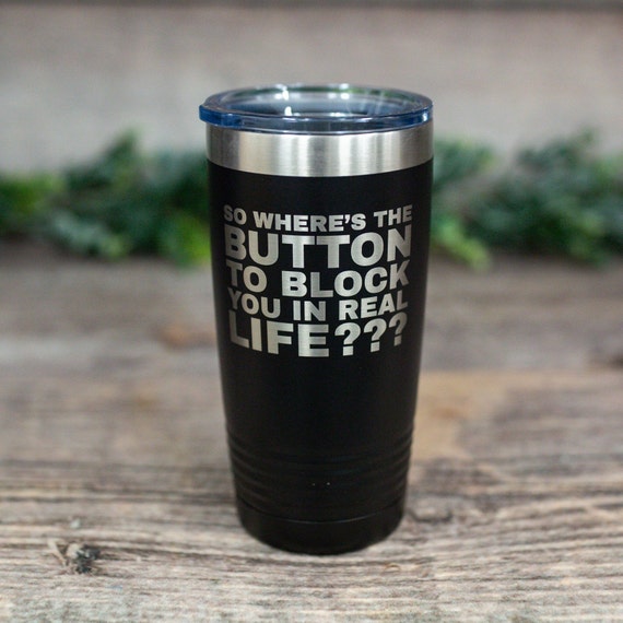 So Where's the Button to Block You in Real Life - Engraved Funny Stainless  Steel Tumbler, Funny Sarcasm Gift, Sarcastic Mug - Etsy