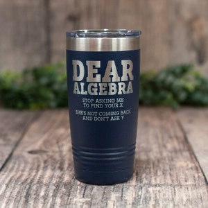 May include: A blue stainless steel tumbler with a white inscription that reads "Dear Algebra Stop asking me to find your x She's not coming back and don't ask y".