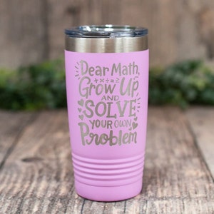 May include: A pink stainless steel tumbler with a white engraved design that reads "Dear Math, Grow Up and Solve Your Own Problem".