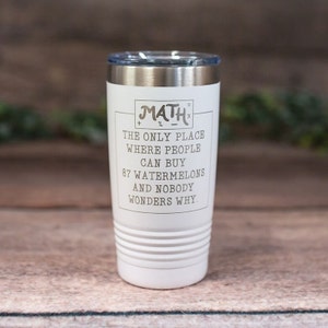 May include: White stainless steel tumbler with a black and white graphic that reads "MATH = THE ONLY PLACE WHERE PEOPLE CAN BUY 87 WATERMELONS AND NOBODY WONDERS WHY."